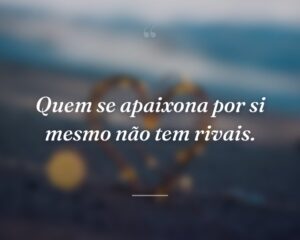 Quem se apaixona por si mesmo não tem rivais.