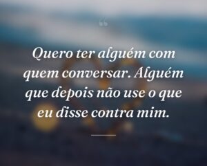 Quero ter alguém com quem conversar. Alguém que depois não use o que eu disse contra mim.