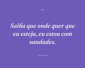 Saiba que onde quer que eu esteja, eu estou com saudades.