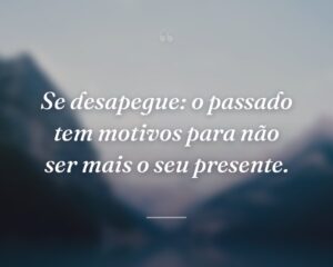 Se desapegue: o passado tem motivos para não ser mais o seu presente.