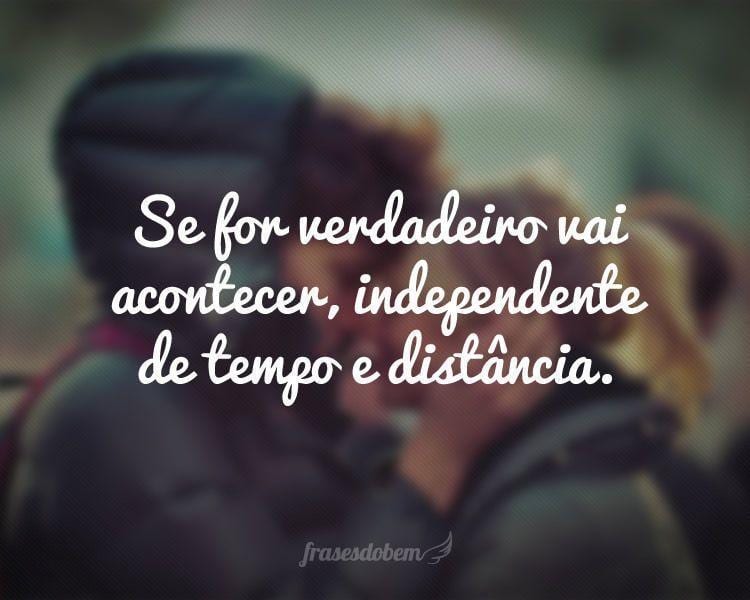 Se for verdadeiro vai acontecer, independente de tempo e distância.