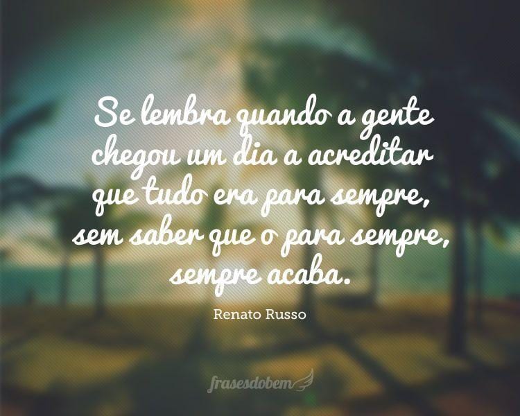 Se lembra quando a gente chegou um dia a acreditar que tudo era para sempre, sem saber que o para sempre, sempre acaba.