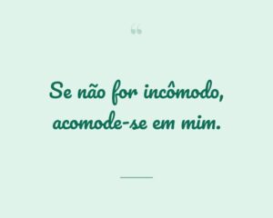 Se não for incômodo, acomode-se em mim.
