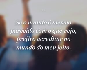 Se o mundo é mesmo parecido com o que vejo, prefiro acreditar no mundo do meu jeito.