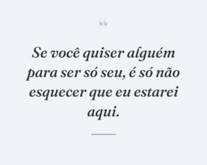 Se você quiser alguém para ser só seu, é só não esquecer que eu estarei aqui.