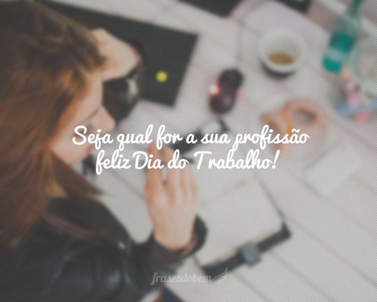 Seja qual for a sua profissão feliz Dia do Trabalho!