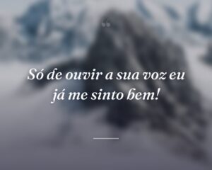 Só de ouvir a sua voz eu já me sinto bem!
