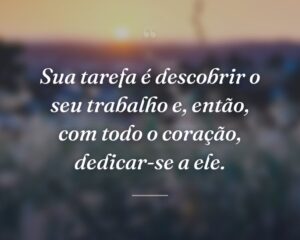 Sua tarefa é descobrir o seu trabalho e, então, com todo o coração, dedicar-se a ele.