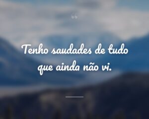 Tenho saudades de tudo que ainda não vi.