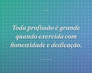 Toda profissão é grande quando exercida com honestidade e dedicação.