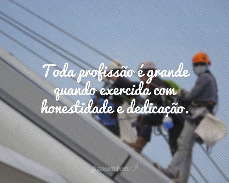 Toda profissão é grande quando exercida com honestidade e dedicação.