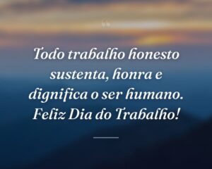 Todo trabalho honesto sustenta, honra e dignifica o ser humano. Feliz Dia do Trabalho!