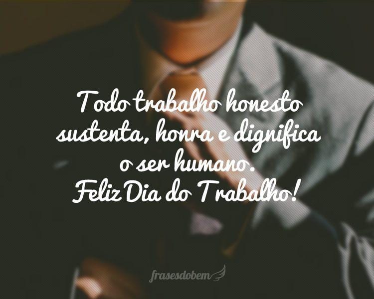 Todo trabalho honesto sustenta, honra e dignifica o ser humano. Feliz Dia do Trabalho!