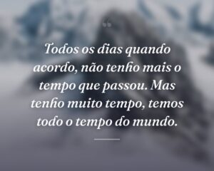 Todos os dias quando acordo, não tenho mais o tempo que passou. Mas tenho muito tempo, temos todo o tempo do mundo.