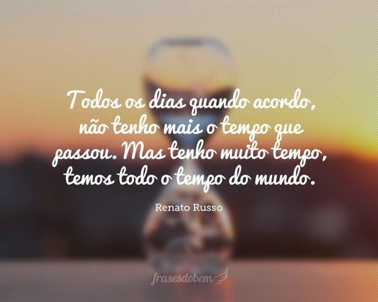 Todos os dias quando acordo, não tenho mais o tempo que passou. Mas tenho muito tempo, temos todo o tempo do mundo.