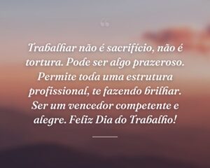 Trabalhar não é sacrifício, não é tortura. Pode ser algo prazeroso. Permite toda uma estrutura profissional, te fazendo brilhar. Ser um vencedor competente e alegre. Feliz Dia do Trabalho!