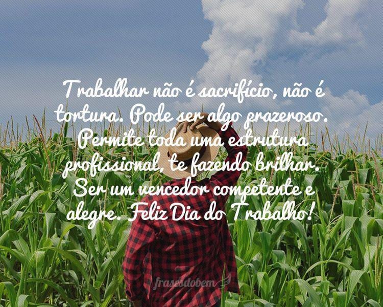 Trabalhar não é sacrifício, não é tortura. Pode ser algo prazeroso. Permite toda uma estrutura profissional, te fazendo brilhar. Ser um vencedor competente e alegre. Feliz Dia do Trabalho!