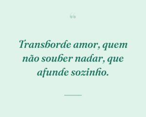 Transborde amor, quem não souber nadar, que afunde sozinho.