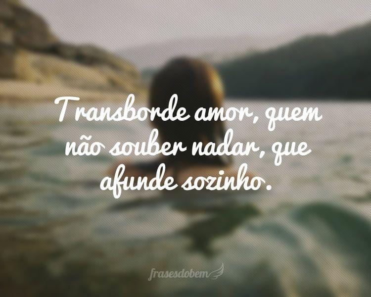 Transborde amor, quem não souber nadar, que afunde sozinho.