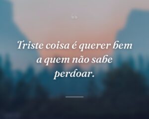 Triste coisa é querer bem a quem não sabe perdoar.