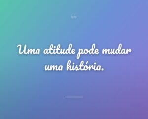 Uma atitude pode mudar uma história.