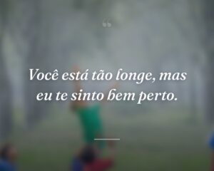 Você está tão longe, mas eu te sinto bem perto.