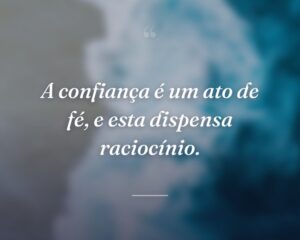 A confiança é um ato de fé, e esta dispensa raciocínio.