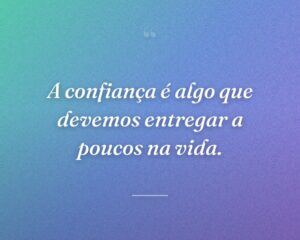 A confiança é algo que devemos entregar a poucos na vida.