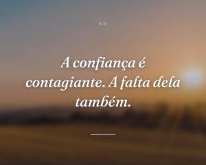 A confiança é contagiante. A falta dela também.
