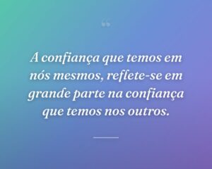A confiança que temos em nós mesmos, reflete-se em grande parte na confiança que temos nos outros.