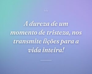 A dureza de um momento de tristeza, nos transmite lições para a vida inteira!