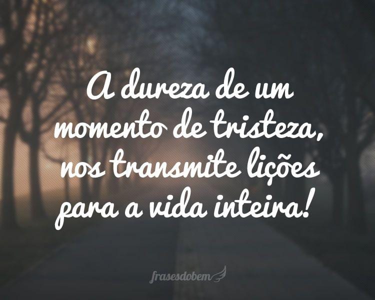 A dureza de um momento de tristeza, nos transmite lições para a vida inteira!