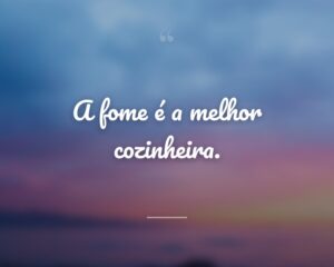 A fome é a melhor cozinheira.