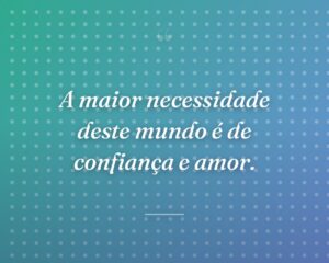 A maior necessidade deste mundo é de confiança e amor.