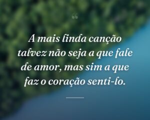 A mais linda canção talvez não seja a que fale de amor, mas sim a que faz o coração senti-lo.