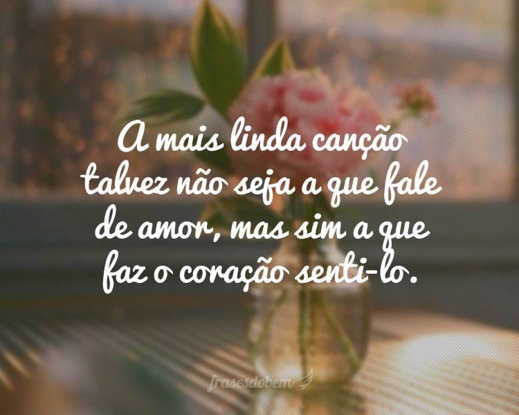 A mais linda canção talvez não seja a que fale de amor, mas sim a que faz o coração senti-lo.
