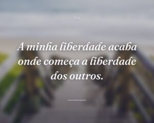 A minha liberdade acaba onde começa a liberdade dos outros.