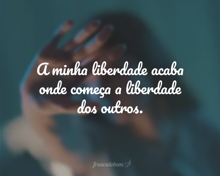 A minha liberdade acaba onde começa a liberdade dos outros.