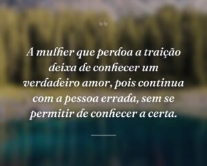 A mulher que perdoa a traição deixa de conhecer um verdadeiro amor, pois continua com a pessoa errada, sem se permitir de conhecer a certa.