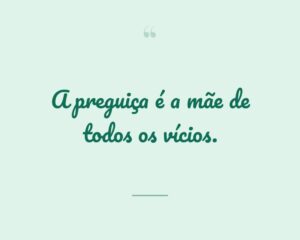 A preguiça é a mãe de todos os vícios.