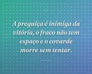 A preguiça é inimiga da vitória, o fraco não tem espaço e o covarde morre sem tentar.
