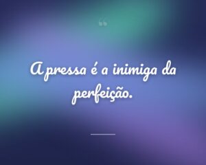 A pressa é a inimiga da perfeição.