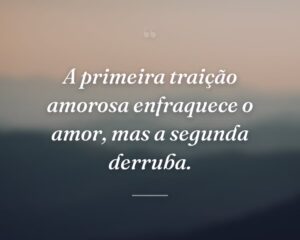 A primeira traição amorosa enfraquece o amor, mas a segunda derruba.