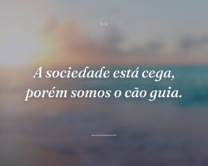 A sociedade está cega, porém somos o cão guia.