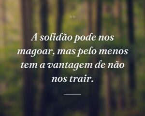 A solidão pode nos magoar, mas pelo menos tem a vantagem de não nos trair.