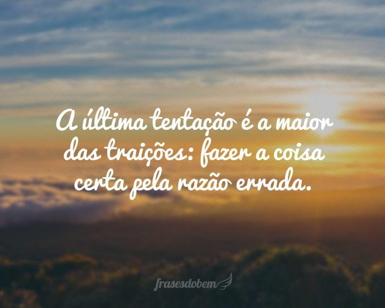 A última tentação é a maior das traições: fazer a coisa certa pela razão errada.