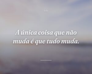 A única coisa que não muda é que tudo muda.