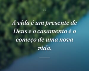 A vida é um presente de Deus e o casamento é o começo de uma nova vida.