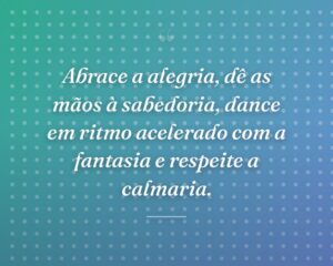 Abrace a alegria, dê as mãos à sabedoria, dance em ritmo acelerado com a fantasia e respeite a calmaria.