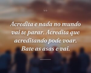 Acredita e nada no mundo vai te parar. Acredita que acreditando pode voar. Bate as asas e vai.